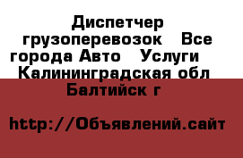 Диспетчер грузоперевозок - Все города Авто » Услуги   . Калининградская обл.,Балтийск г.